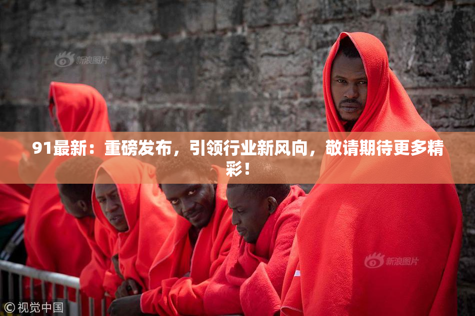 91最新：重磅发布，引领行业新风向，敬请期待更多精彩！