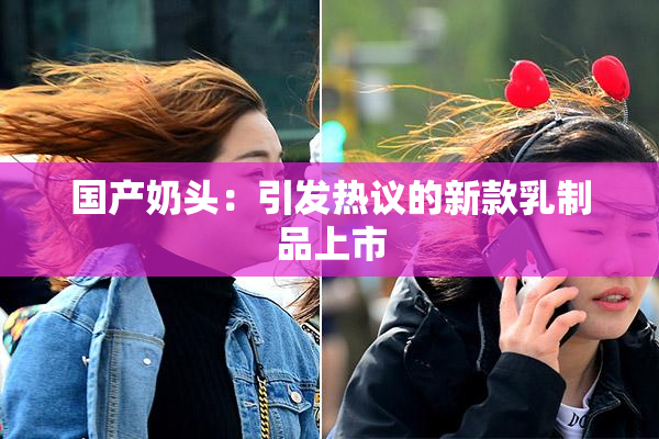 国产奶头：引发热议的新款乳制品上市