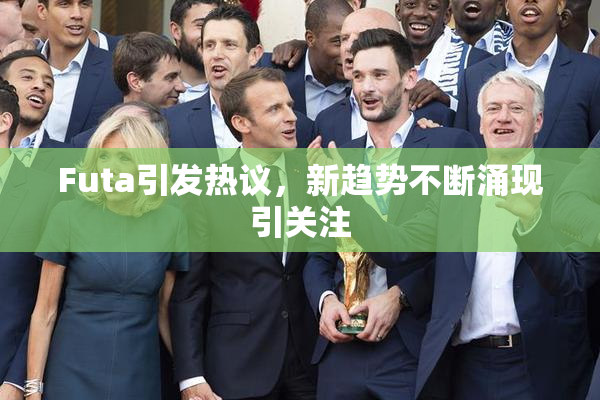 Futa引发热议，新趋势不断涌现引关注