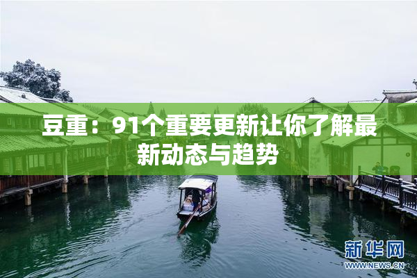 豆重：91个重要更新让你了解最新动态与趋势
