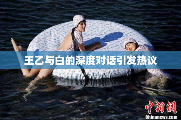 王乙与白的深度对话引发热议