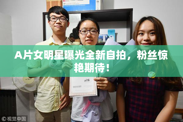 A片女明星曝光全新自拍，粉丝惊艳期待！