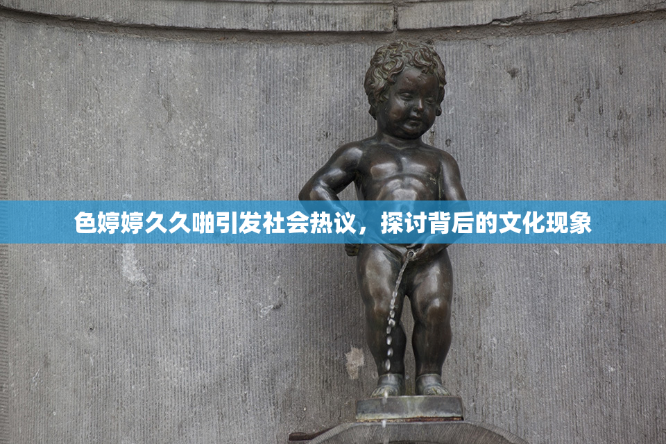 色婷婷久久啪引发社会热议，探讨背后的文化现象