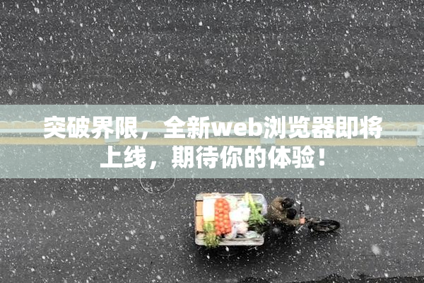 突破界限，全新web浏览器即将上线，期待你的体验！