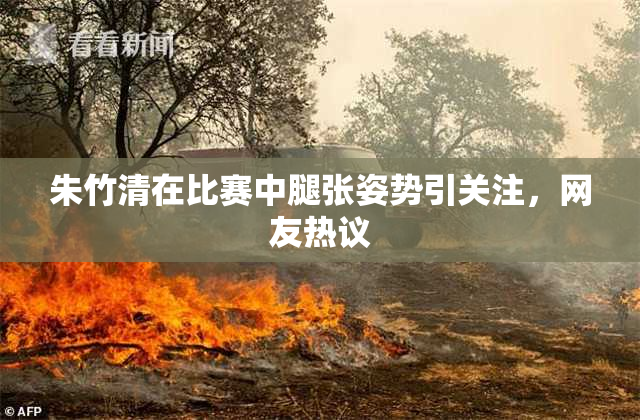 朱竹清在比赛中腿张姿势引关注，网友热议