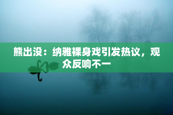 熊出没：纳雅裸身戏引发热议，观众反响不一