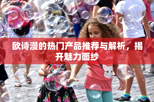 欧诗漫的热门产品推荐与解析，揭开魅力面纱