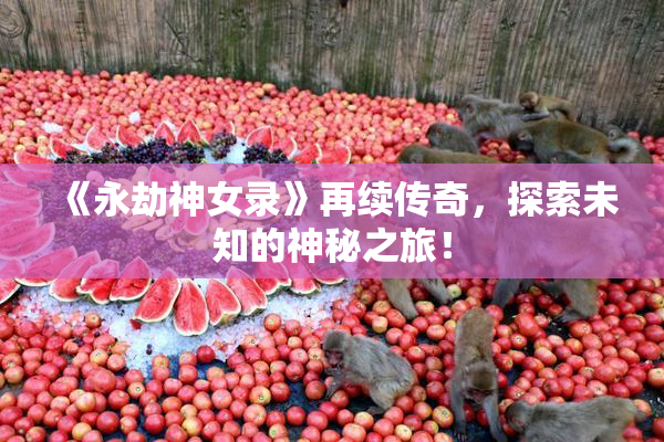 《永劫神女录》再续传奇，探索未知的神秘之旅！