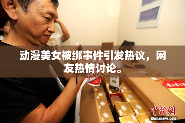 动漫美女被绑事件引发热议，网友热情讨论。