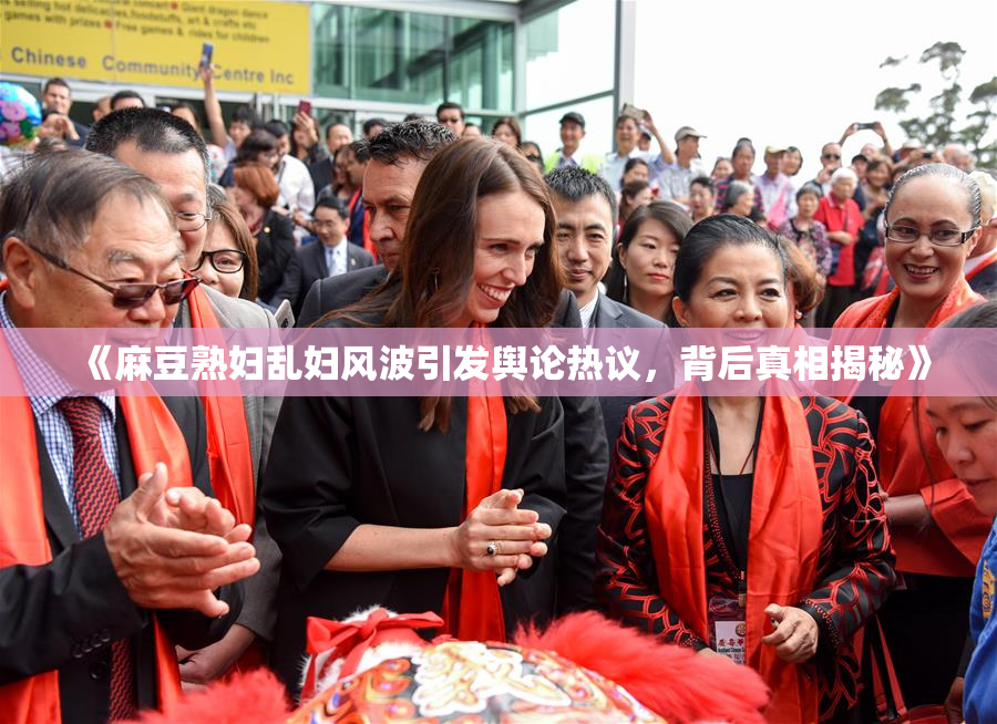 《麻豆熟妇乱妇风波引发舆论热议，背后真相揭秘》