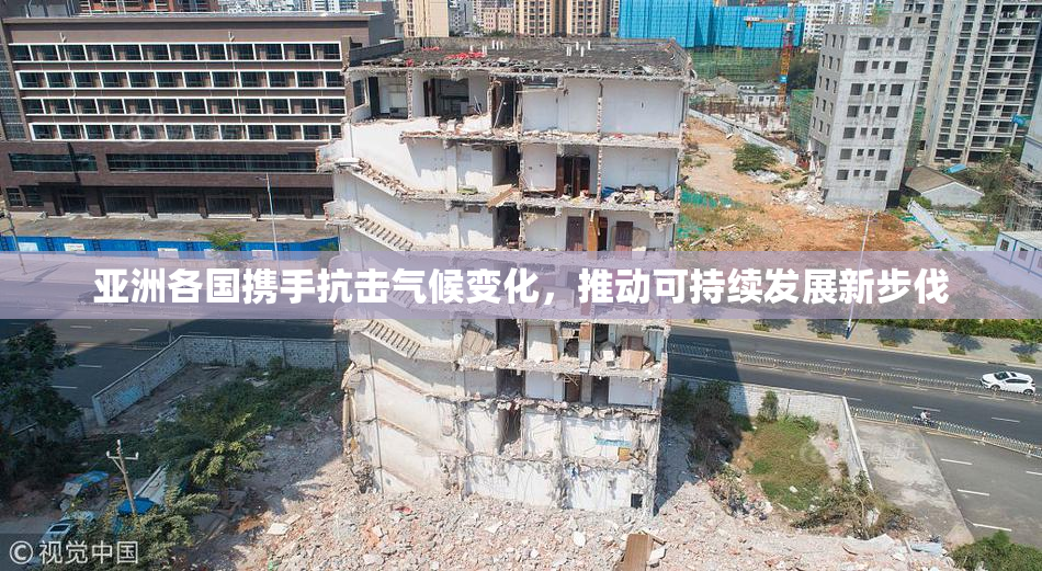 亚洲各国携手抗击气候变化，推动可持续发展新步伐