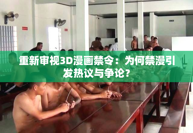 重新审视3D漫画禁令：为何禁漫引发热议与争论？