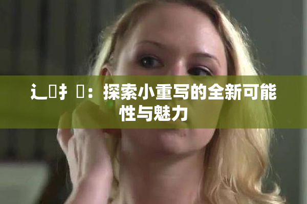 辶喿扌畐：探索小重写的全新可能性与魅力