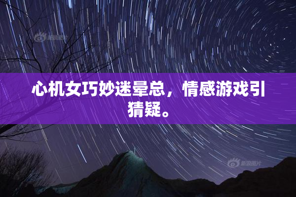 心机女巧妙迷晕总，情感游戏引猜疑。