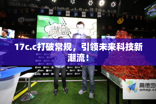 17c.c打破常规，引领未来科技新潮流！