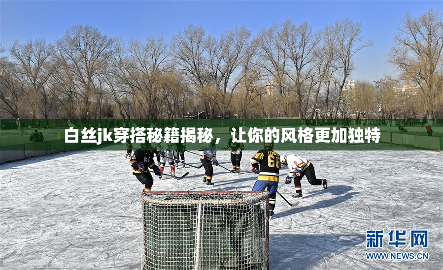 白丝jk穿搭秘籍揭秘，让你的风格更加独特