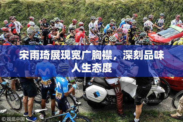 宋雨琦展现宽广胸襟，深刻品味人生态度
