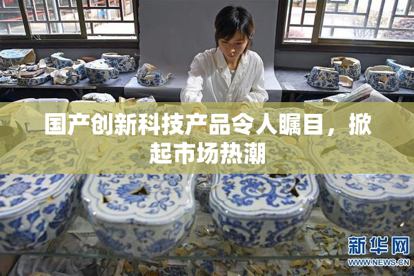 国产创新科技产品令人瞩目，掀起市场热潮