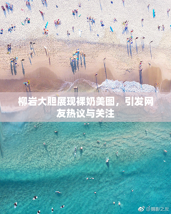 柳岩大胆展现裸奶美图，引发网友热议与关注