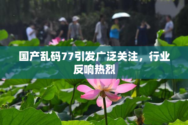 国产乱码77引发广泛关注，行业反响热烈