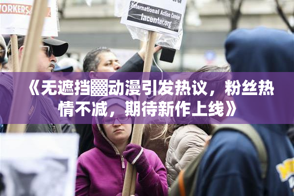 《无遮挡▓动漫引发热议，粉丝热情不减，期待新作上线》