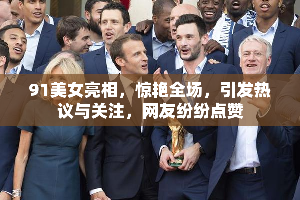 91美女亮相，惊艳全场，引发热议与关注，网友纷纷点赞