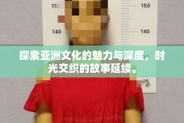 探索亚洲文化的魅力与深度，时光交织的故事延续。