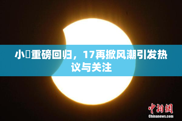 小泬重磅回归，17再掀风潮引发热议与关注
