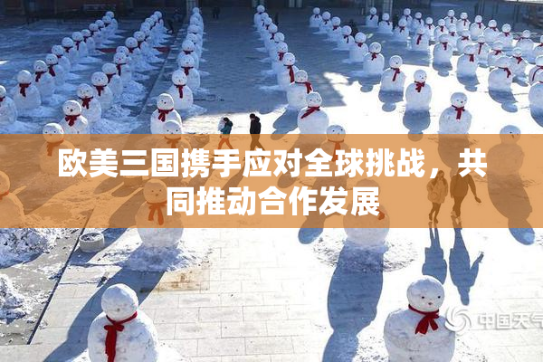 欧美三国携手应对全球挑战，共同推动合作发展