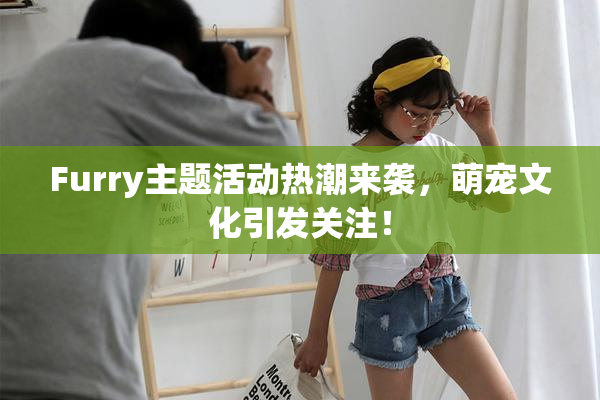 Furry主题活动热潮来袭，萌宠文化引发关注！