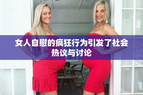 女人自慰的疯狂行为引发了社会热议与讨论