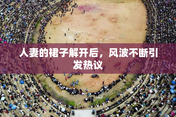 人妻的裙子解开后，风波不断引发热议