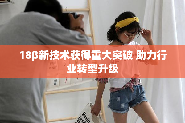 18β新技术获得重大突破 助力行业转型升级