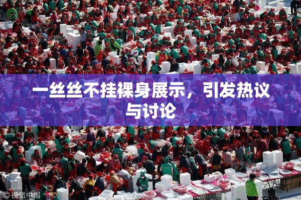 一丝丝不挂裸身展示，引发热议与讨论
