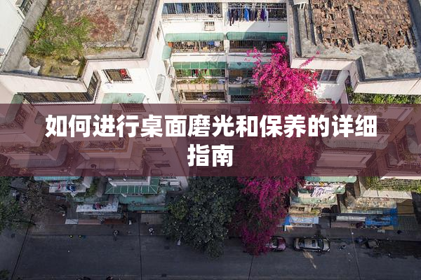 如何进行桌面磨光和保养的详细指南