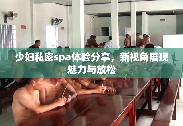 少妇私密spa体验分享，新视角展现魅力与放松