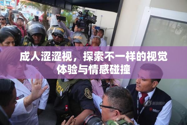 成人涩涩视，探索不一样的视觉体验与情感碰撞
