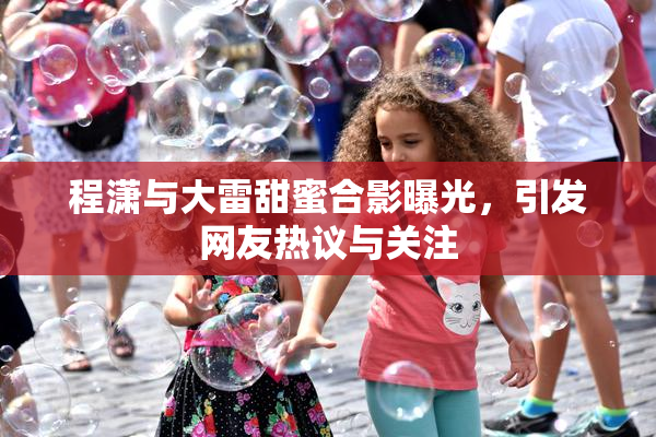 程潇与大雷甜蜜合影曝光，引发网友热议与关注
