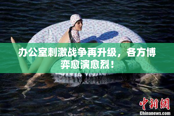 办公室刺激战争再升级，各方博弈愈演愈烈！