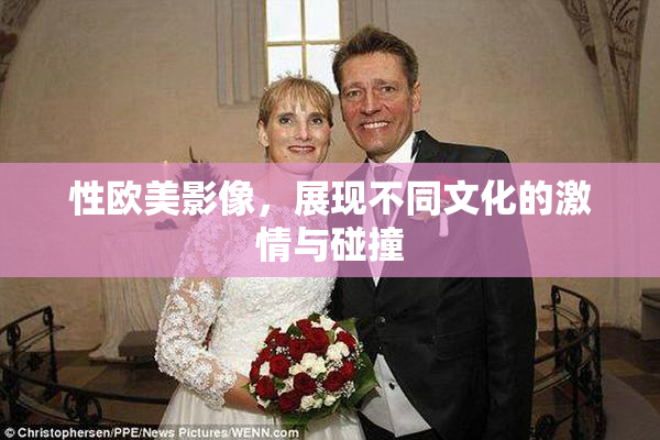 性欧美影像，展现不同文化的激情与碰撞