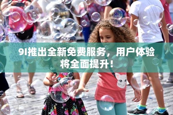 9I推出全新免费服务，用户体验将全面提升！