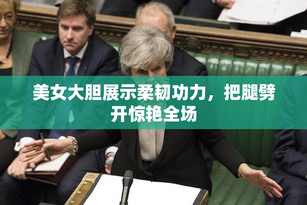 美女大胆展示柔韧功力，把腿劈开惊艳全场