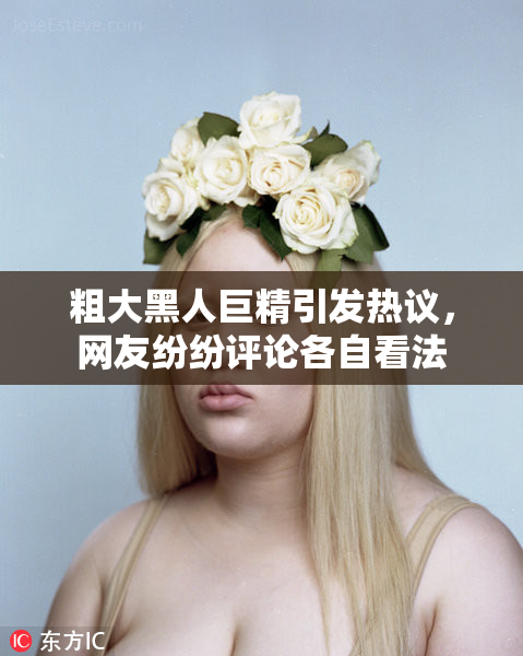 粗大黑人巨精引发热议，网友纷纷评论各自看法