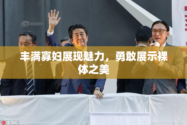 丰满寡妇展现魅力，勇敢展示裸体之美