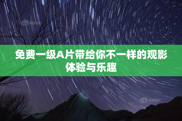 免费一级A片带给你不一样的观影体验与乐趣