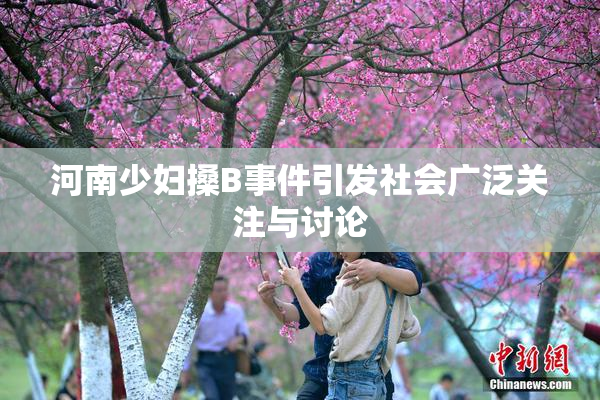 河南少妇搡B事件引发社会广泛关注与讨论