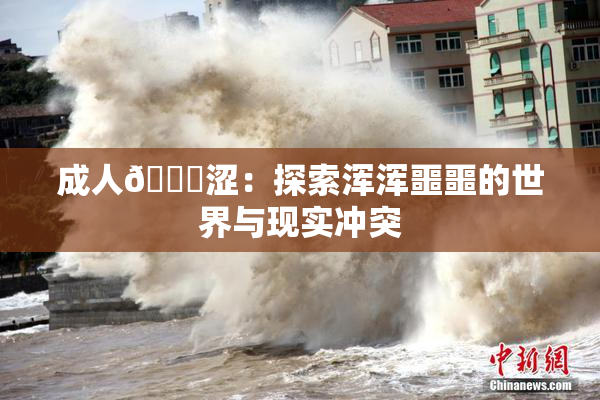成人🔞涩：探索浑浑噩噩的世界与现实冲突