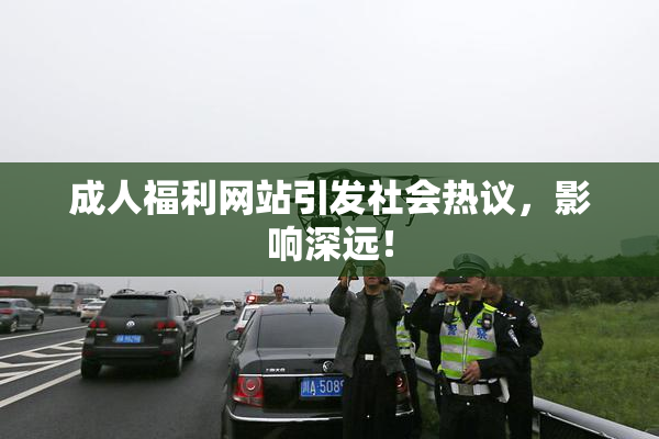 成人福利网站引发社会热议，影响深远！
