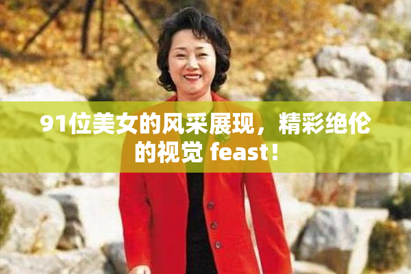 91位美女的风采展现，精彩绝伦的视觉 feast！