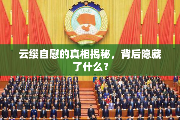 云缨自慰的真相揭秘，背后隐藏了什么？